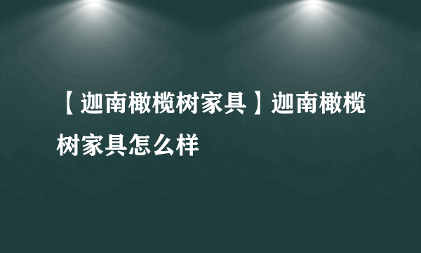 【迦南橄榄树家具】迦南橄榄树家具怎么样