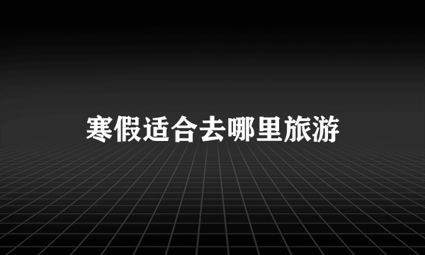 寒假适合去哪里旅游