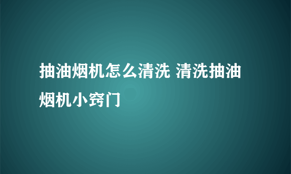 抽油烟机怎么清洗 清洗抽油烟机小窍门