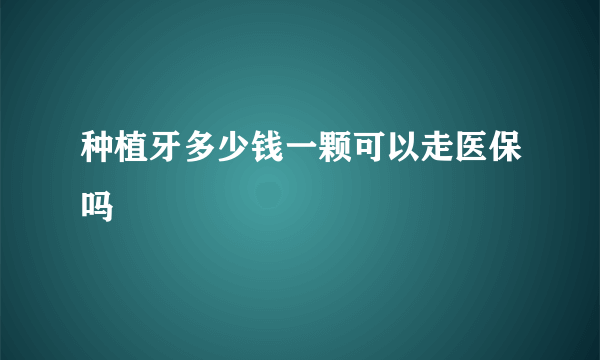 种植牙多少钱一颗可以走医保吗