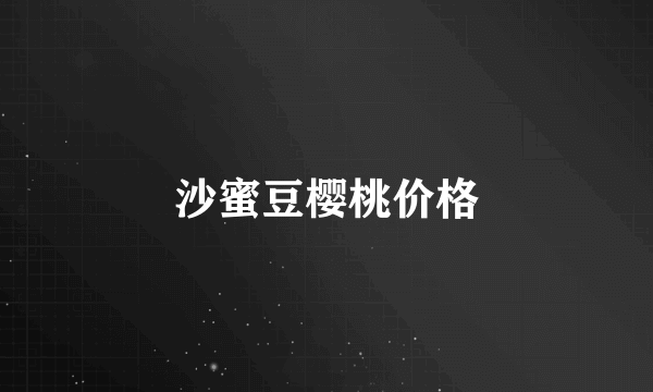 沙蜜豆樱桃价格