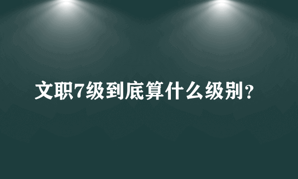 文职7级到底算什么级别？