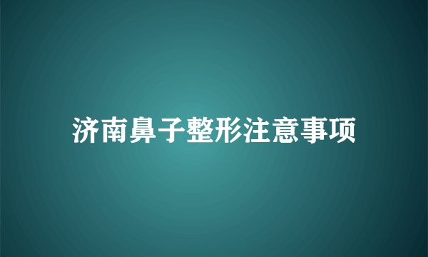 济南鼻子整形注意事项