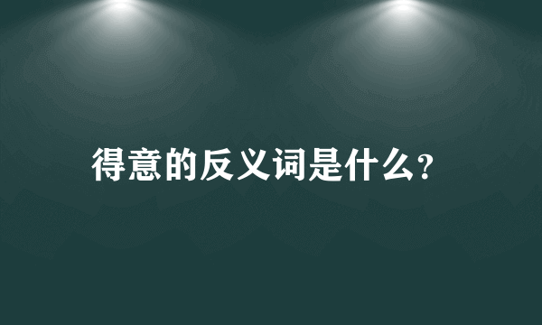 得意的反义词是什么？