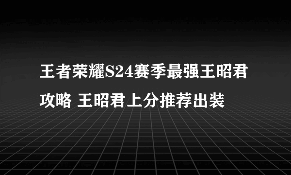 王者荣耀S24赛季最强王昭君攻略 王昭君上分推荐出装