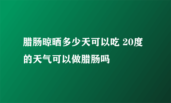 腊肠晾晒多少天可以吃 20度的天气可以做腊肠吗