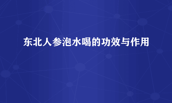 东北人参泡水喝的功效与作用