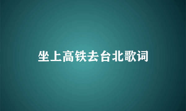 坐上高铁去台北歌词