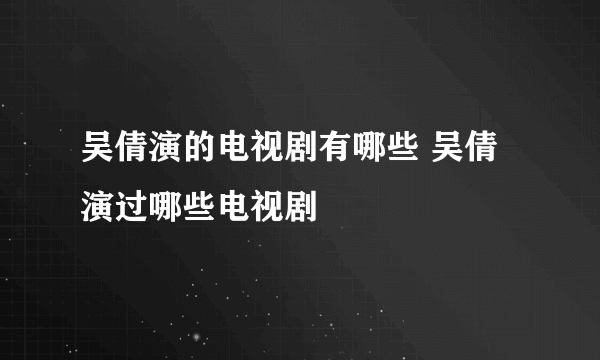 吴倩演的电视剧有哪些 吴倩演过哪些电视剧