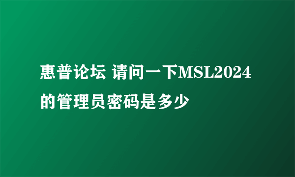 惠普论坛 请问一下MSL2024的管理员密码是多少