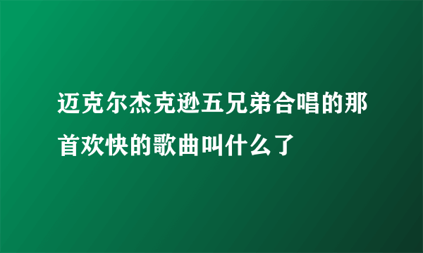 迈克尔杰克逊五兄弟合唱的那首欢快的歌曲叫什么了