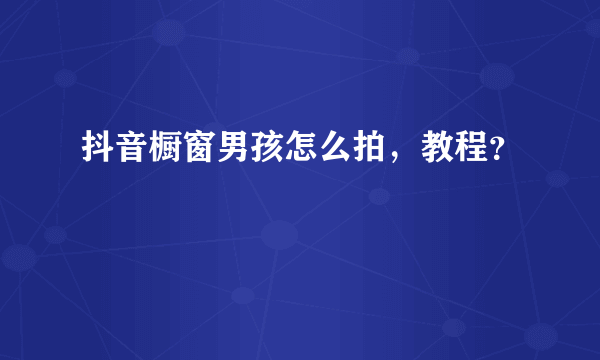 抖音橱窗男孩怎么拍，教程？