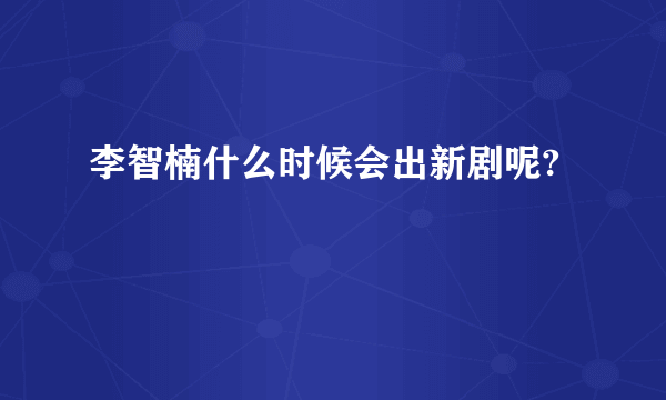 李智楠什么时候会出新剧呢?