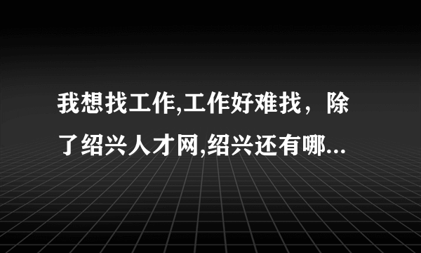 我想找工作,工作好难找，除了绍兴人才网,绍兴还有哪些招聘网站啊？