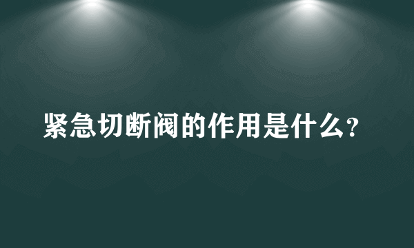 紧急切断阀的作用是什么？