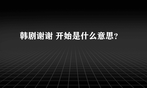 韩剧谢谢 开始是什么意思？