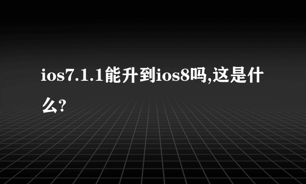 ios7.1.1能升到ios8吗,这是什么?