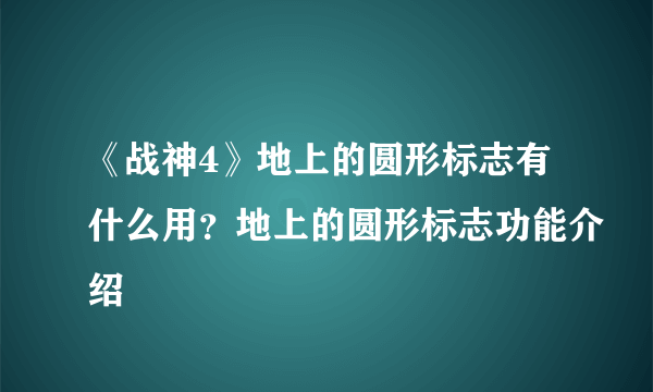 《战神4》地上的圆形标志有什么用？地上的圆形标志功能介绍