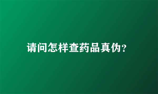 请问怎样查药品真伪？