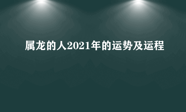 属龙的人2021年的运势及运程