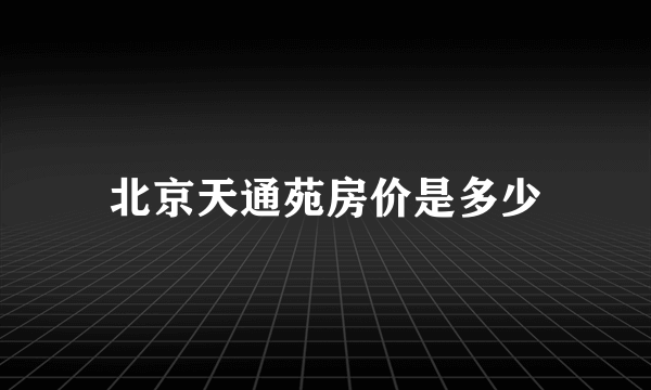 北京天通苑房价是多少
