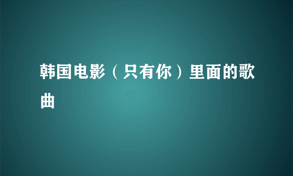 韩国电影（只有你）里面的歌曲
