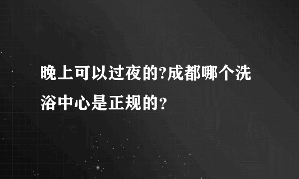 晚上可以过夜的?成都哪个洗浴中心是正规的？