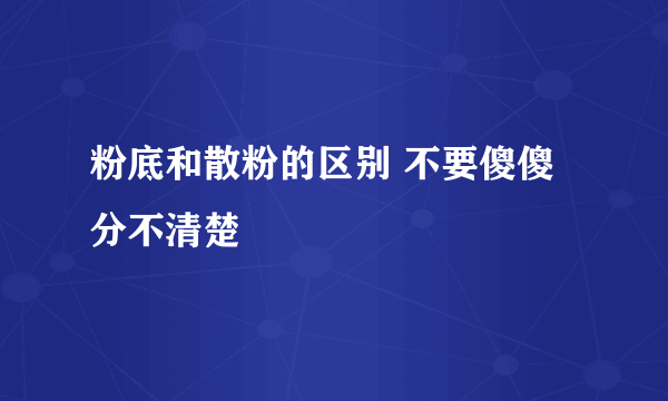 粉底和散粉的区别 不要傻傻分不清楚