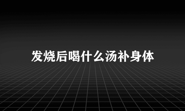 发烧后喝什么汤补身体