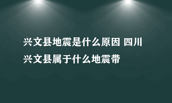 兴文县地震是什么原因 四川兴文县属于什么地震带