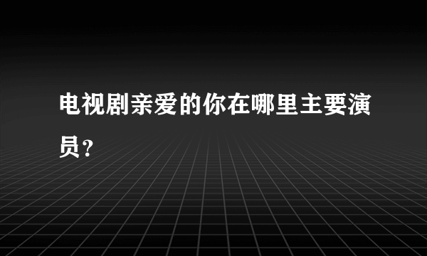 电视剧亲爱的你在哪里主要演员？