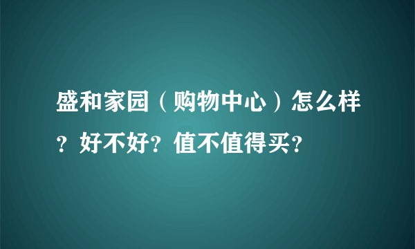盛和家园（购物中心）怎么样？好不好？值不值得买？
