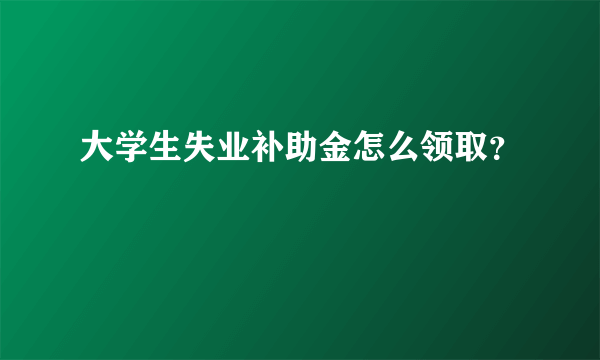 大学生失业补助金怎么领取？