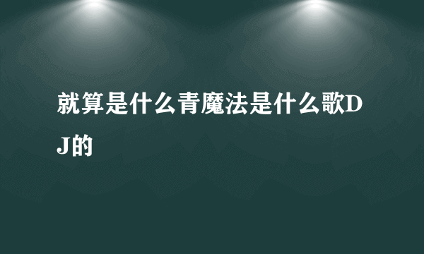 就算是什么青魔法是什么歌DJ的