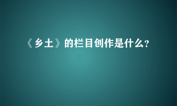 《乡土》的栏目创作是什么？