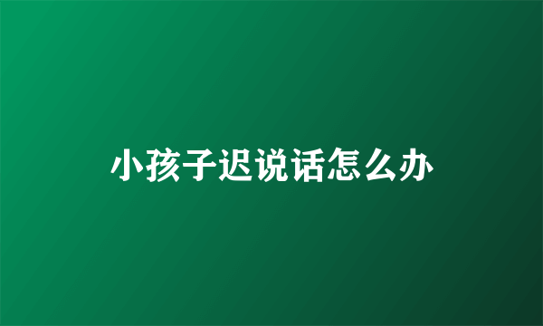 小孩子迟说话怎么办