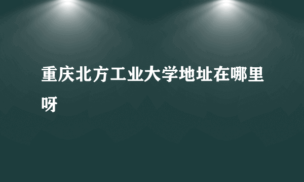 重庆北方工业大学地址在哪里呀