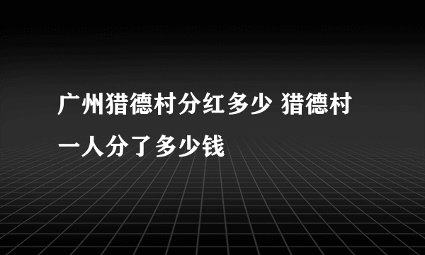 广州猎德村分红多少 猎德村一人分了多少钱