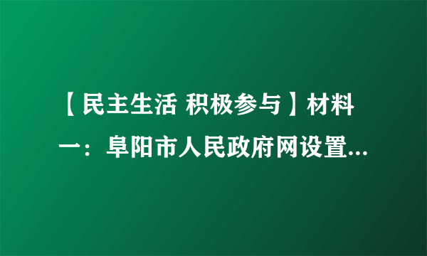 【民主生活 积极参与】材料一：阜阳市人民政府网设置市长信箱，欢迎公众通过“市长信箱“向市政府及其工作部门提出意见、建议。我市市民就有关教育，看病难、扶贫等问题积极向市长信箱发送邮件，提出自己的意见。材料二：阜城居民生活用水实行阶梯式价格听证会召开。20余名消费者、经营者、专家学者以及与听证项目有关的其他利益相关方、政府及社会组织参加人参加听证。在听证会上，何种方案较合理、方案制定的依据是什么等问题成为焦点。（1）材料一材料二分别体现哪种民主参与形式？（2）阜阳市市民积极参与上述民主生活有何意义？