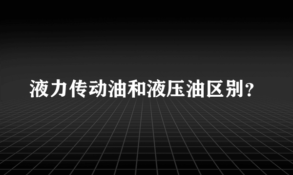液力传动油和液压油区别？