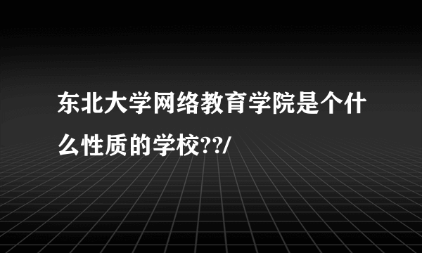 东北大学网络教育学院是个什么性质的学校??/