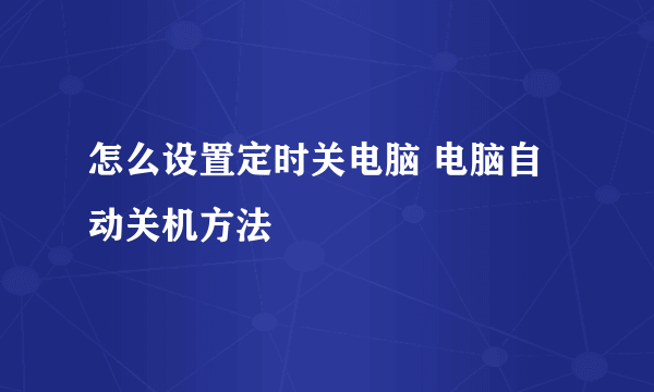 怎么设置定时关电脑 电脑自动关机方法