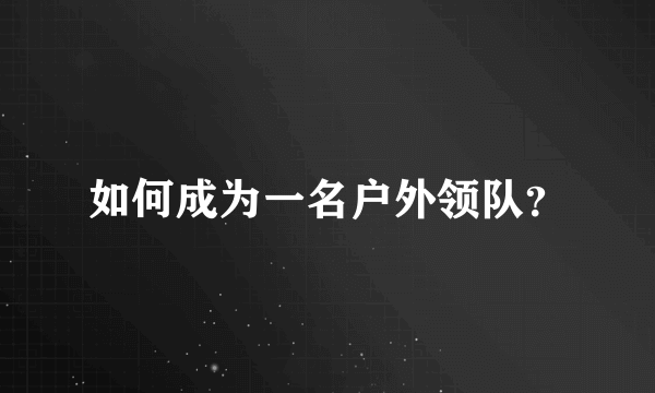 如何成为一名户外领队？