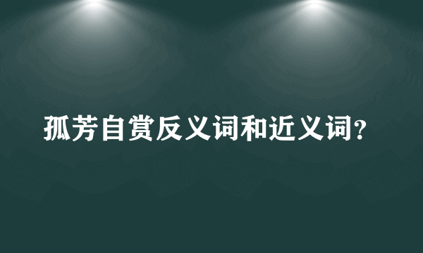 孤芳自赏反义词和近义词？
