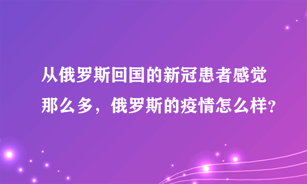 从俄罗斯回国的新冠患者感觉那么多，俄罗斯的疫情怎么样？