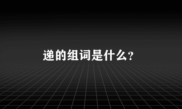 递的组词是什么？