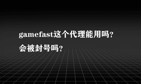 gamefast这个代理能用吗？会被封号吗？