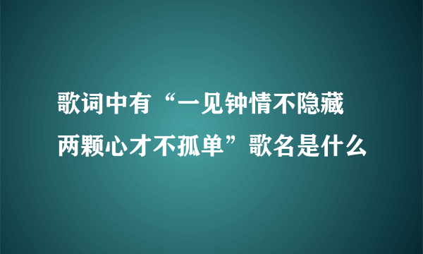 歌词中有“一见钟情不隐藏 两颗心才不孤单”歌名是什么