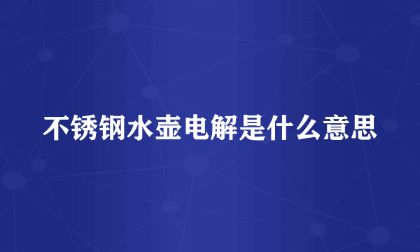 不锈钢水壶电解是什么意思