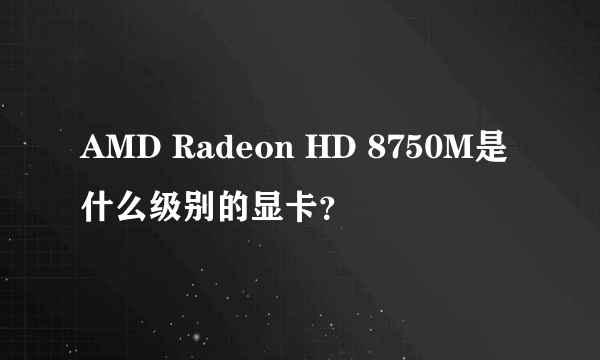 AMD Radeon HD 8750M是什么级别的显卡？